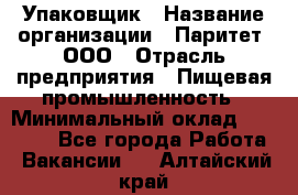 Упаковщик › Название организации ­ Паритет, ООО › Отрасль предприятия ­ Пищевая промышленность › Минимальный оклад ­ 23 000 - Все города Работа » Вакансии   . Алтайский край